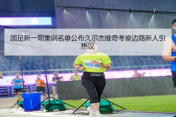 国足新一期集训名单公布久尔杰维奇考察边路新人引热议