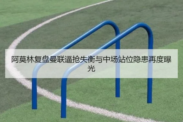 阿莫林复盘曼联逼抢失衡与中场站位隐患再度曝光